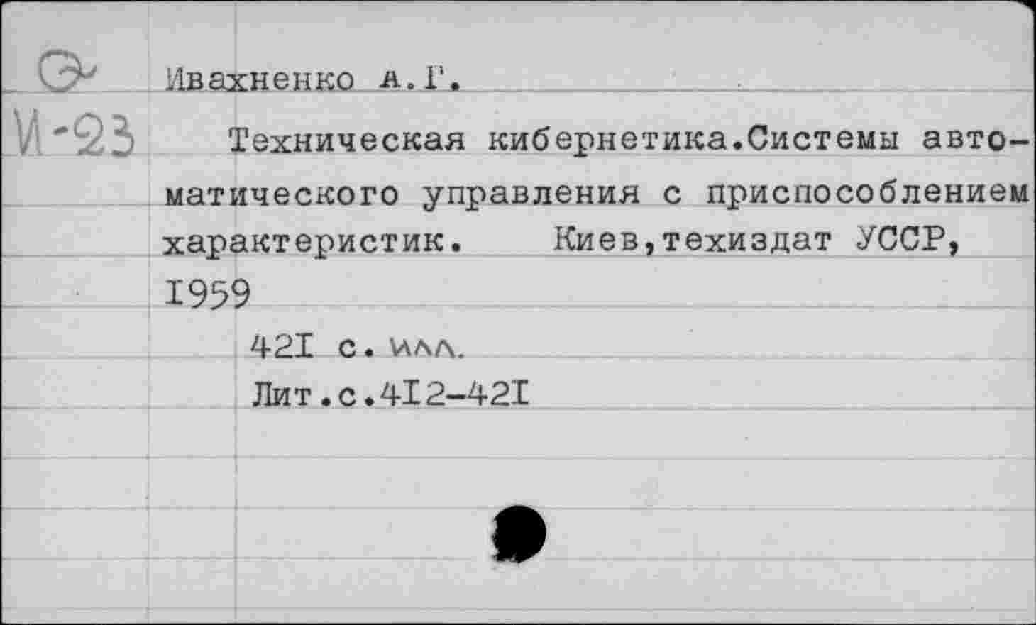 ﻿Нвахненко а.Г.
Техническая кибернетика.Системы автоматического управления с приспособлением характеристик.	Киев,техиздат УССР,
195р	___ ____ - 
421 с. нал.
Лит.с.412-421